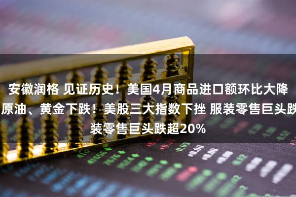 安徽润格 见证历史！美国4月商品进口额环比大降近20% 原油、黄金下跌！美股三大指数下挫 服装零售巨头跌超20%