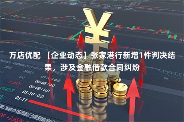 万店优配 【企业动态】张家港行新增1件判决结果，涉及金融借款合同纠纷
