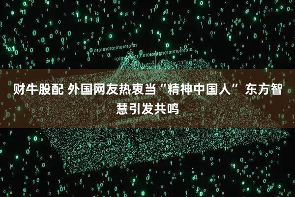财牛股配 外国网友热衷当“精神中国人” 东方智慧引发共鸣