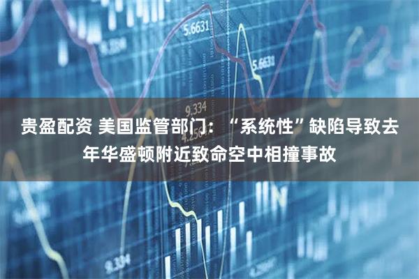 贵盈配资 美国监管部门：“系统性”缺陷导致去年华盛顿附近致命空中相撞事故