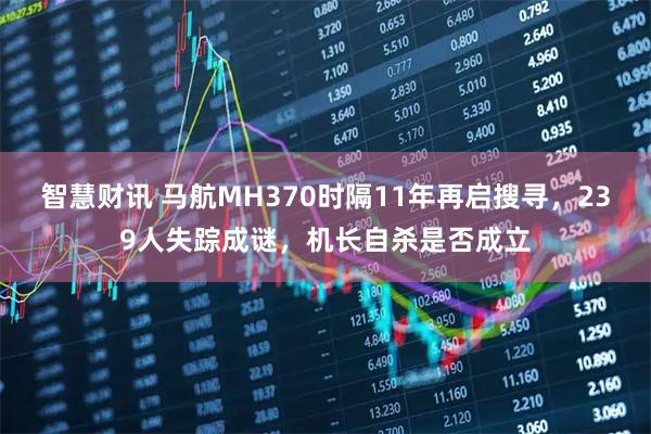 智慧财讯 马航MH370时隔11年再启搜寻，239人失踪成谜，机长自杀是否成立