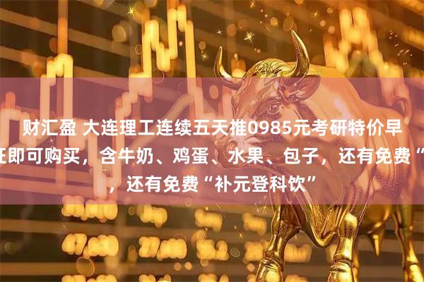 财汇盈 大连理工连续五天推0985元考研特价早餐，凭准考证即可购买，含牛奶、鸡蛋、水果、包子，还有免费“补元登科饮”