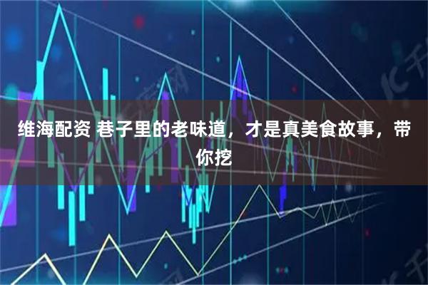 维海配资 巷子里的老味道，才是真美食故事，带你挖
