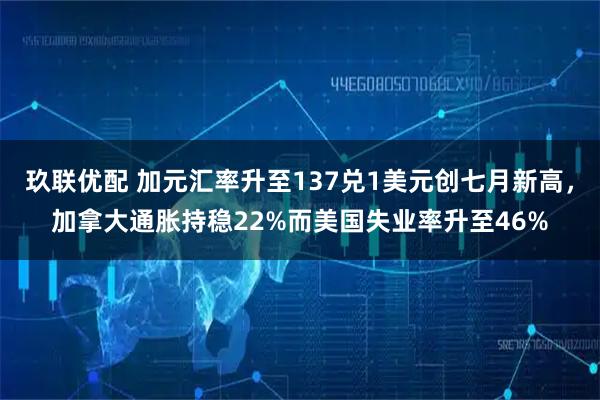 玖联优配 加元汇率升至137兑1美元创七月新高，加拿大通胀持稳22%而美国失业率升至46%