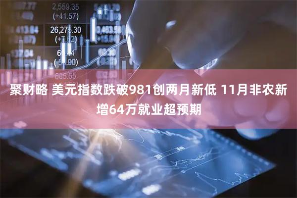 聚财略 美元指数跌破981创两月新低 11月非农新增64万就业超预期