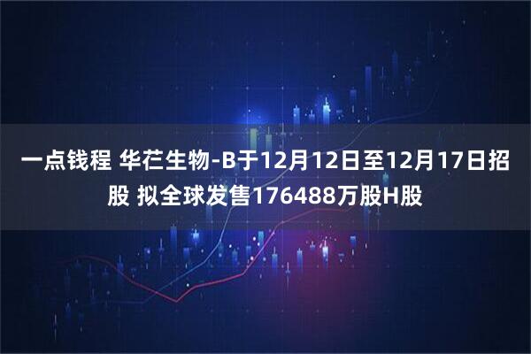 一点钱程 华芢生物-B于12月12日至12月17日招股 拟全球发售176488万股H股