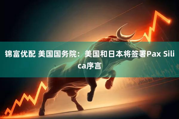 锦富优配 美国国务院：美国和日本将签署Pax Silica序言