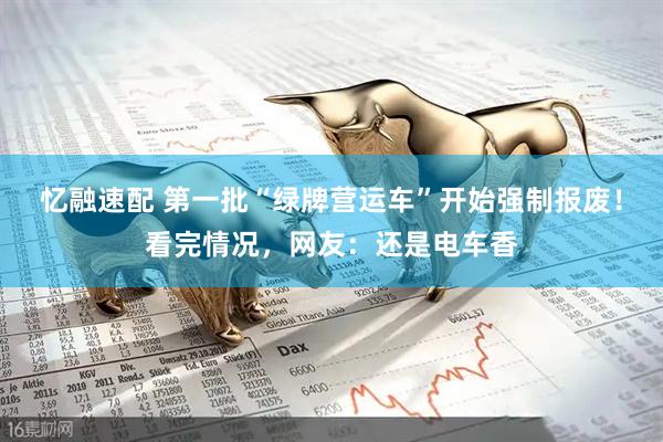 忆融速配 第一批“绿牌营运车”开始强制报废！看完情况，网友：还是电车香