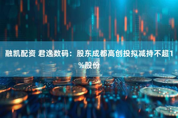融凯配资 君逸数码：股东成都高创投拟减持不超1%股份