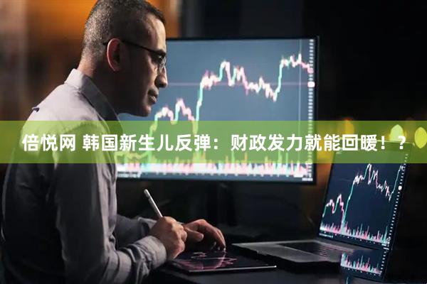 倍悦网 韩国新生儿反弹：财政发力就能回暖！？