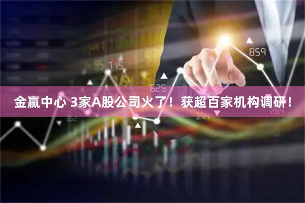 金赢中心 3家A股公司火了！获超百家机构调研！