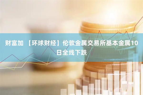 财富加 【环球财经】伦敦金属交易所基本金属10日全线下跌