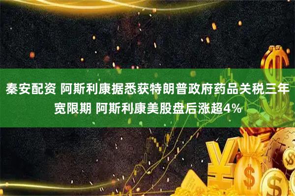 秦安配资 阿斯利康据悉获特朗普政府药品关税三年宽限期 阿斯利康美股盘后涨超4%
