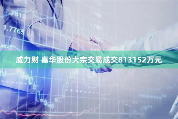 威力财 嘉华股份大宗交易成交813152万元