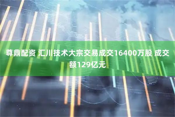 尊鼎配资 汇川技术大宗交易成交16400万股 成交额129亿元