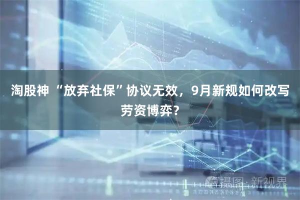 淘股神 “放弃社保”协议无效，9月新规如何改写劳资博弈？