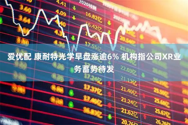 爱优配 康耐特光学早盘涨逾6% 机构指公司XR业务蓄势待发