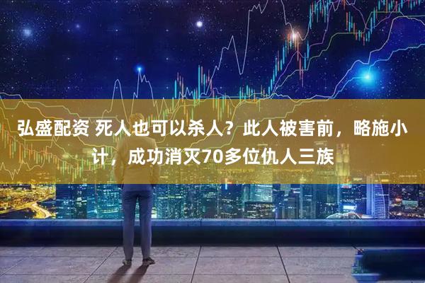 弘盛配资 死人也可以杀人？此人被害前，略施小计，成功消灭70多位仇人三族