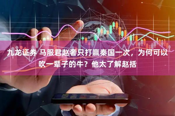九龙证券 马服君赵奢只打赢秦国一次，为何可以吹一辈子的牛？他太了解赵括