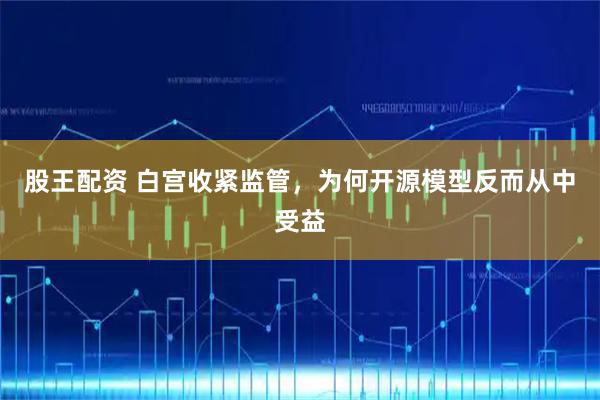 股王配资 白宫收紧监管，为何开源模型反而从中受益