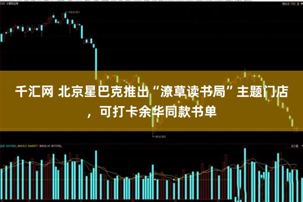 千汇网 北京星巴克推出“潦草读书局”主题门店，可打卡余华同款书单